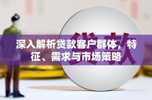 汝州深入解析贷款客户群体，特征、需求与市场策略