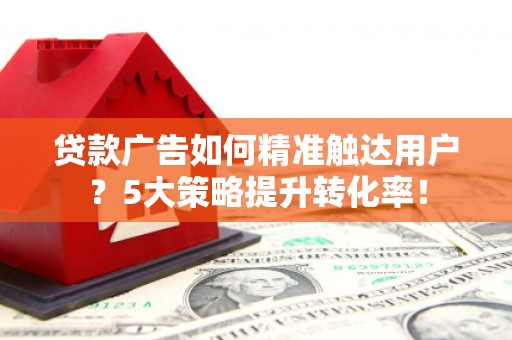 汝州贷款广告如何精准触达用户？5大策略提升转化率！
