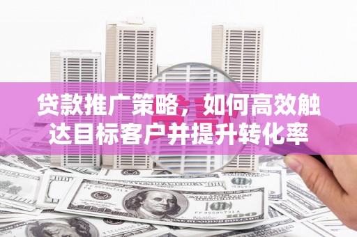 汝州贷款推广策略，如何高效触达目标客户并提升转化率