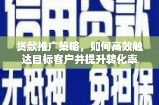 汝州贷款推广策略，如何高效触达目标客户并提升转化率