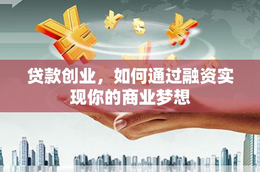 汝州贷款创业，如何通过融资实现你的商业梦想