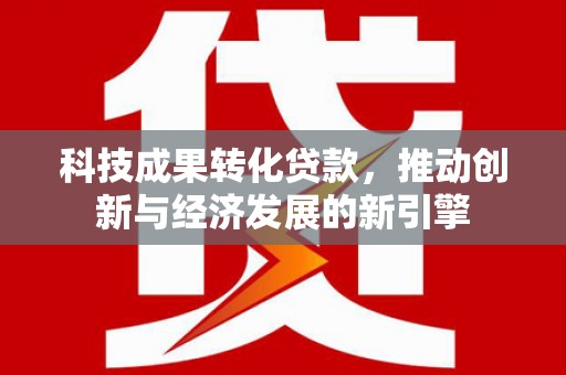 汝州科技成果转化贷款，推动创新与经济发展的新引擎