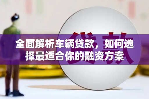 汝州全面解析车辆贷款，如何选择最适合你的融资方案