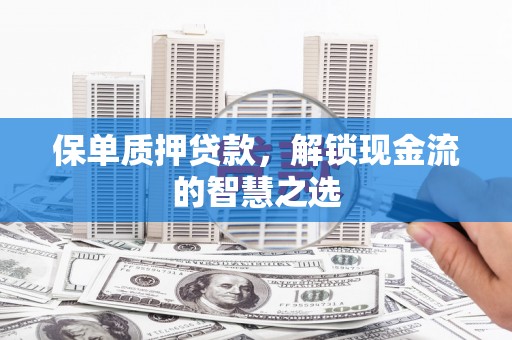 汝州保单质押贷款，解锁现金流的智慧之选