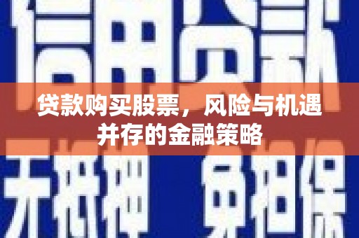汝州贷款购买股票，风险与机遇并存的金融策略