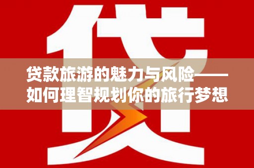 汝州贷款旅游的魅力与风险——如何理智规划你的旅行梦想