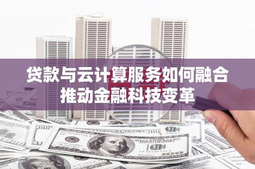 汝州贷款与云计算服务如何融合推动金融科技变革