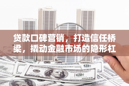 汝州贷款口碑营销，打造信任桥梁，撬动金融市场的隐形杠杆
