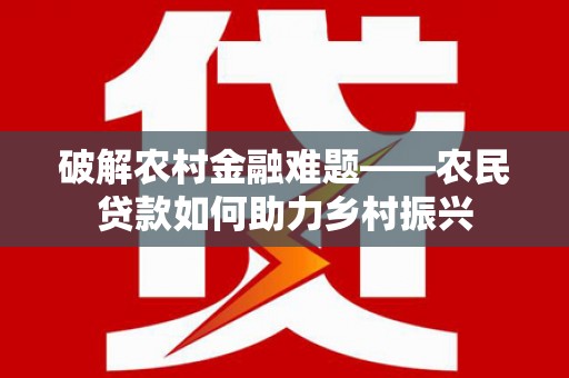 汝州破解农村金融难题——农民贷款如何助力乡村振兴