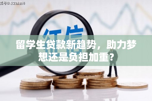 汝州留学生贷款新趋势，助力梦想还是负担加重？