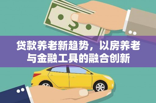 汝州贷款养老新趋势，以房养老与金融工具的融合创新