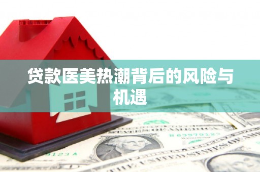 汝州贷款医美热潮背后的风险与机遇