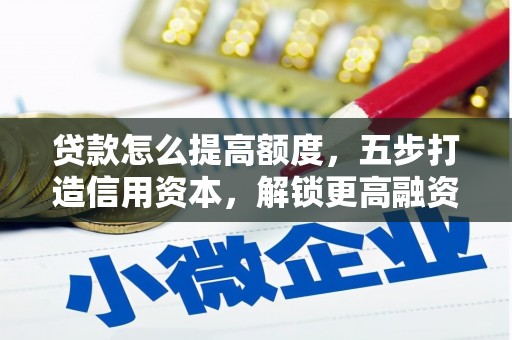 汝州贷款怎么提高额度，五步打造信用资本，解锁更高融资空间