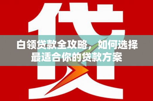汝州白领贷款全攻略，如何选择最适合你的贷款方案